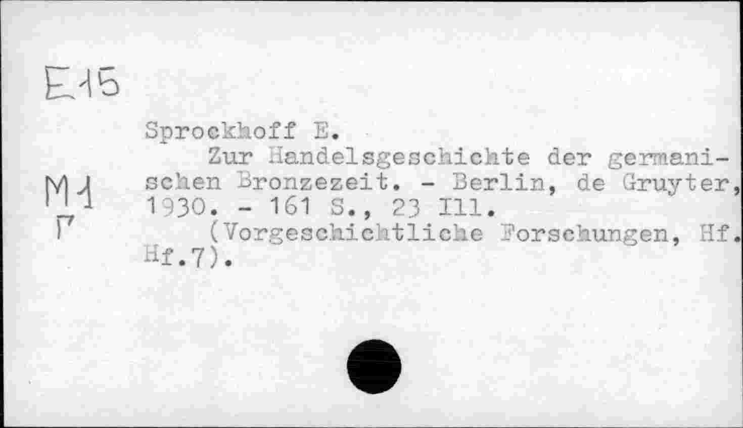 ﻿
М4 г
Sprockhoff Е.
Zur Handelsgeschichte der germanischen Bronzezeit. - Berlin, de Gruyter 1930. - 161 S., 23 111.
(Vorgeschichtliche Forschungen, Hf Hf.7).